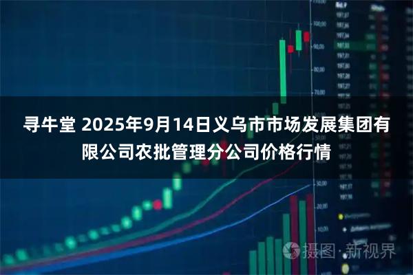 寻牛堂 2025年9月14日义乌市市场发展集团有限公司农批管理分公司价格行情