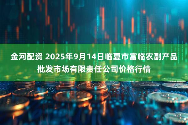 金河配资 2025年9月14日临夏市富临农副产品批发市场有限责任公司价格行情