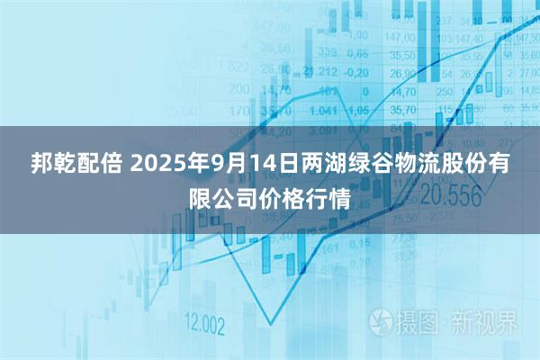 邦乾配倍 2025年9月14日两湖绿谷物流股份有限公司价格行情