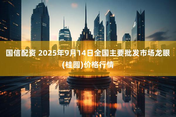国信配资 2025年9月14日全国主要批发市场龙眼(桂圆)价格行情