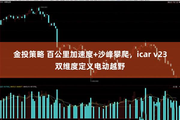 金投策略 百公里加速度+沙峰攀爬，icar v23双维度定义电动越野
