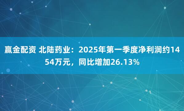 赢金配资 北陆药业：2025年第一季度净利润约1454万元，同比增加26.13%