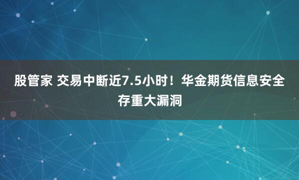 股管家 交易中断近7.5小时！华金期货信息安全存重大漏洞