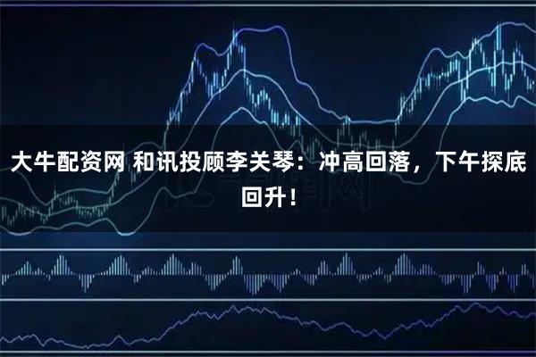 大牛配资网 和讯投顾李关琴：冲高回落，下午探底回升！