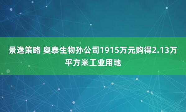 景逸策略 奥泰生物孙公司1915万元购得2.13万平方米工业用地