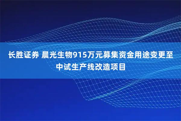 长胜证券 晨光生物915万元募集资金用途变更至中试生产线改造项目