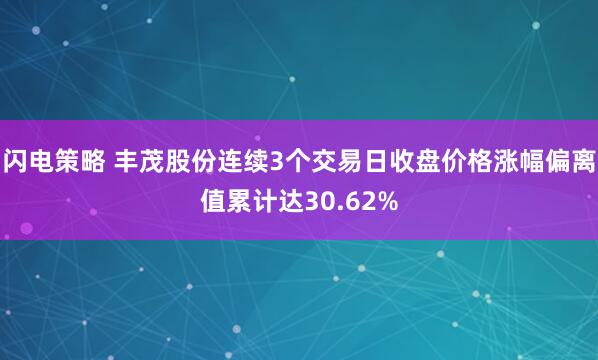闪电策略 丰茂股份连续3个交易日收盘价格涨幅偏离值累计达30.62%