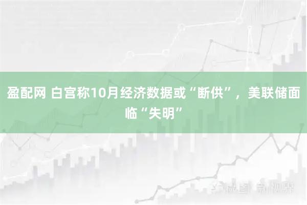 盈配网 白宫称10月经济数据或“断供”，美联储面临“失明”
