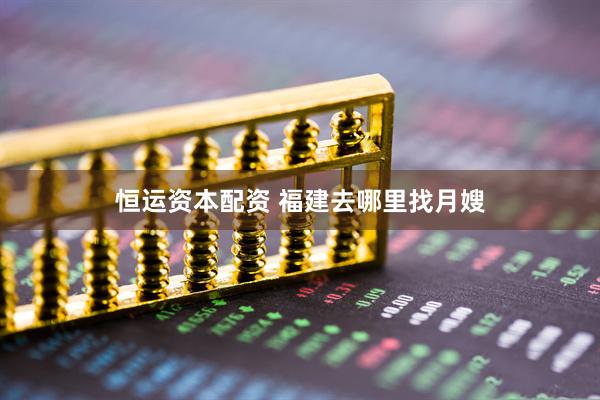 恒运资本配资 福建去哪里找月嫂