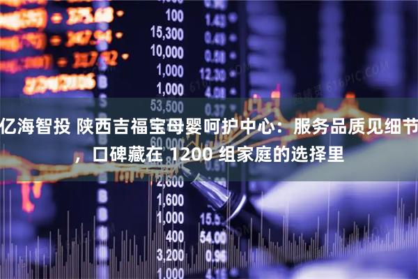 亿海智投 陕西吉福宝母婴呵护中心：服务品质见细节，口碑藏在 1200 组家庭的选择里
