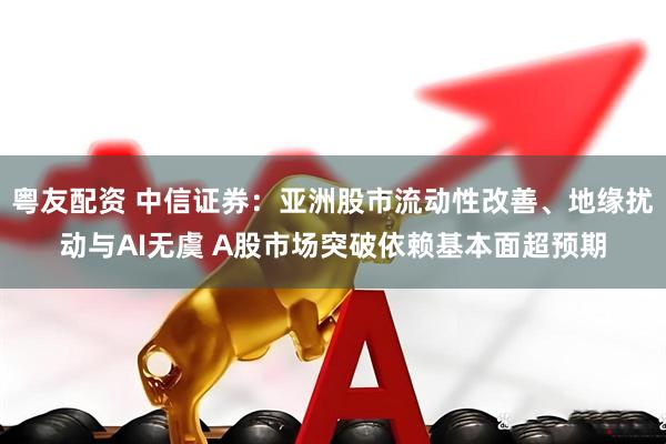 粤友配资 中信证券：亚洲股市流动性改善、地缘扰动与AI无虞 A股市场突破依赖基本面超预期