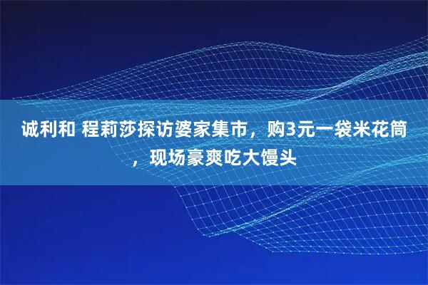 诚利和 程莉莎探访婆家集市，购3元一袋米花筒，现场豪爽吃大馒头